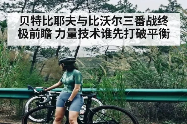 贝特比耶夫与比沃尔三番战终极前瞻 力量技术谁先打破平衡