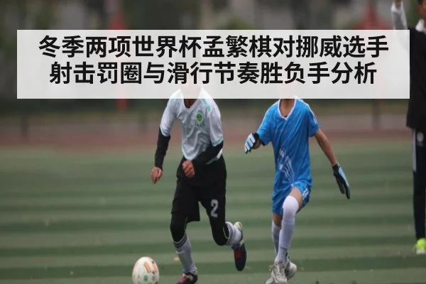 冬季两项世界杯孟繁棋对挪威选手射击罚圈与滑行节奏胜负手分析