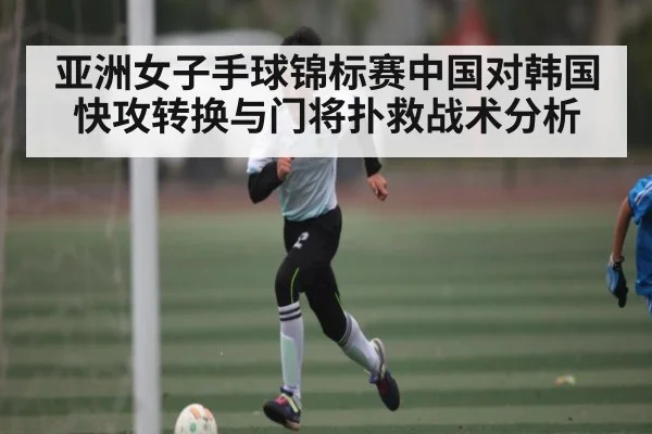 亚洲女子手球锦标赛中国对韩国快攻转换与门将扑救战术分析